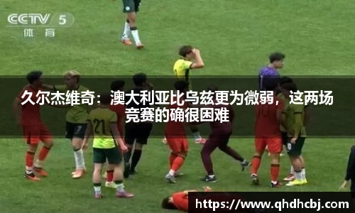 久尔杰维奇：澳大利亚比乌兹更为微弱，这两场竞赛的确很困难