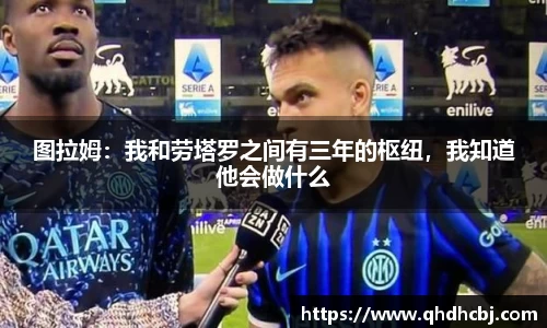 图拉姆：我和劳塔罗之间有三年的枢纽，我知道他会做什么